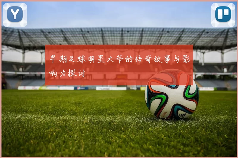 早期足球明星大爷的传奇故事与影响力探讨