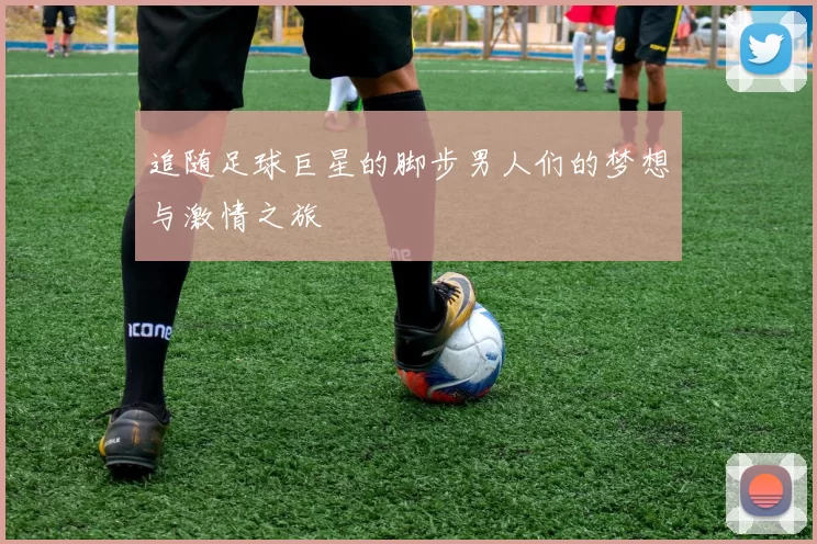 追随足球巨星的脚步男人们的梦想与激情之旅