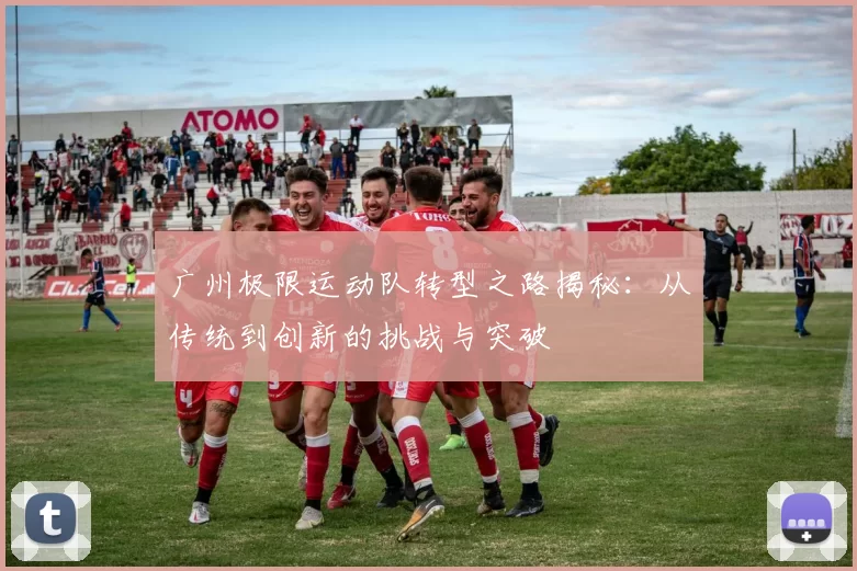 广州极限运动队转型之路揭秘：从传统到创新的挑战与突破