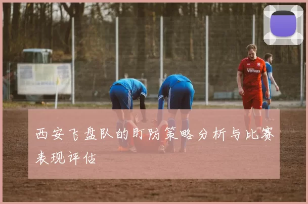 西安飞盘队的盯防策略分析与比赛表现评估