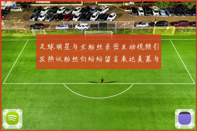 足球明星与女粉丝亲密互动视频引发热议粉丝们纷纷留言表达羡慕与支持