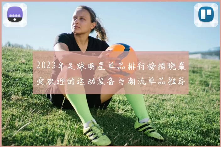 2023年足球明星单品排行榜揭晓最受欢迎的运动装备与潮流单品推荐