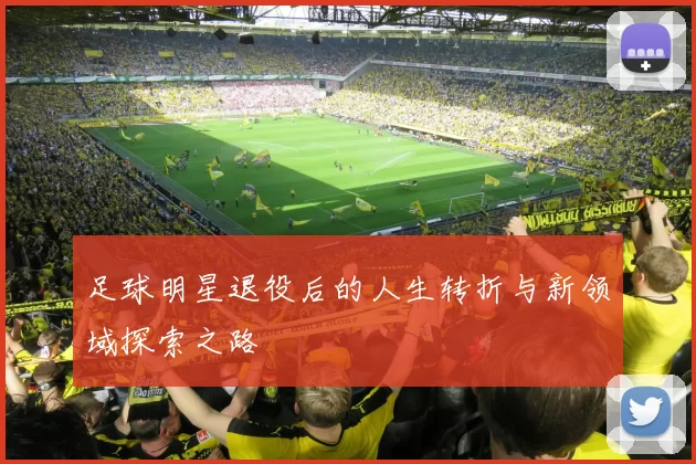 足球明星退役后的人生转折与新领域探索之路