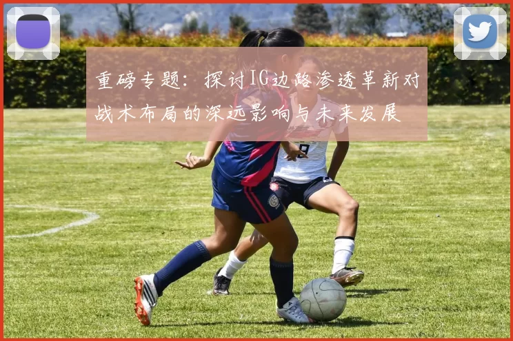 重磅专题：探讨IG边路渗透革新对战术布局的深远影响与未来发展