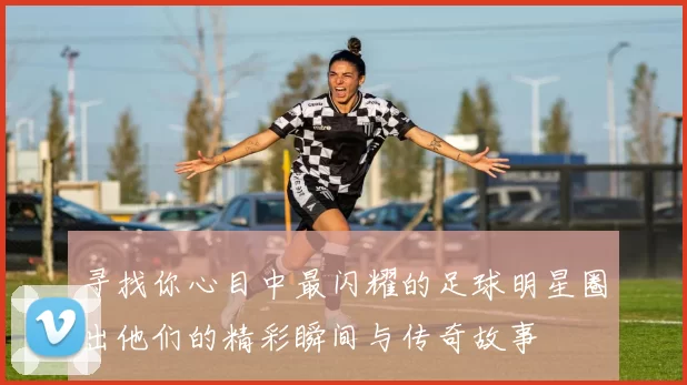 寻找你心目中最闪耀的足球明星圈出他们的精彩瞬间与传奇故事