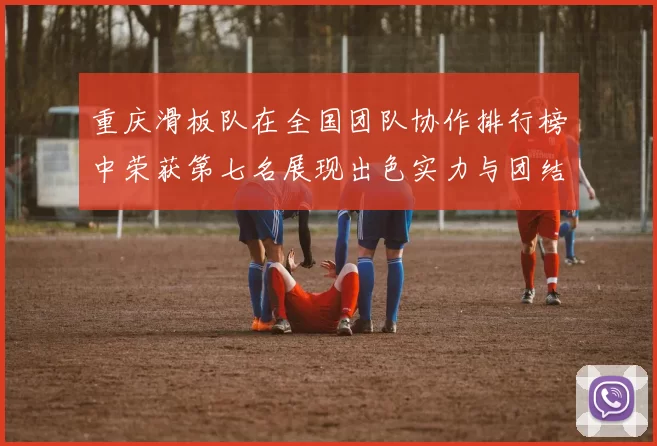 重庆滑板队在全国团队协作排行榜中荣获第七名展现出色实力与团结精神