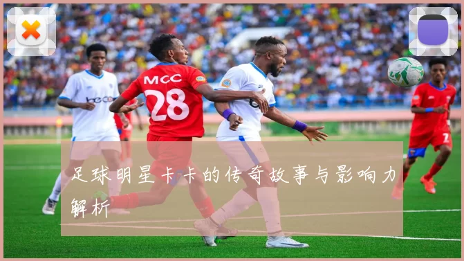 足球明星卡卡的传奇故事与影响力解析