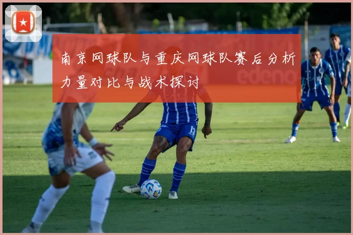 南京网球队与重庆网球队赛后分析力量对比与战术探讨
