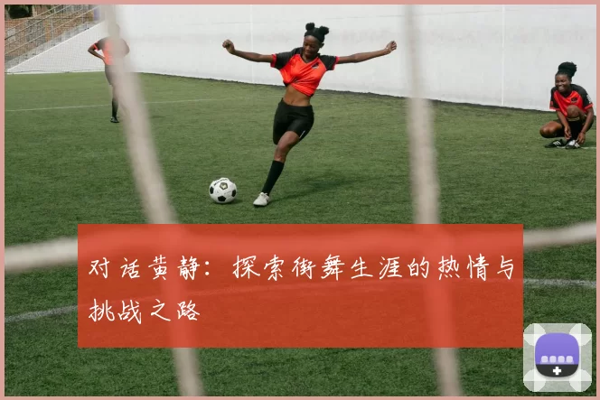对话黄静：探索街舞生涯的热情与挑战之路