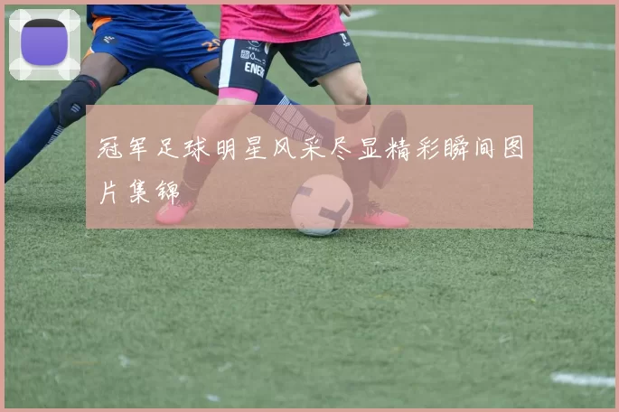 冠军足球明星风采尽显精彩瞬间图片集锦