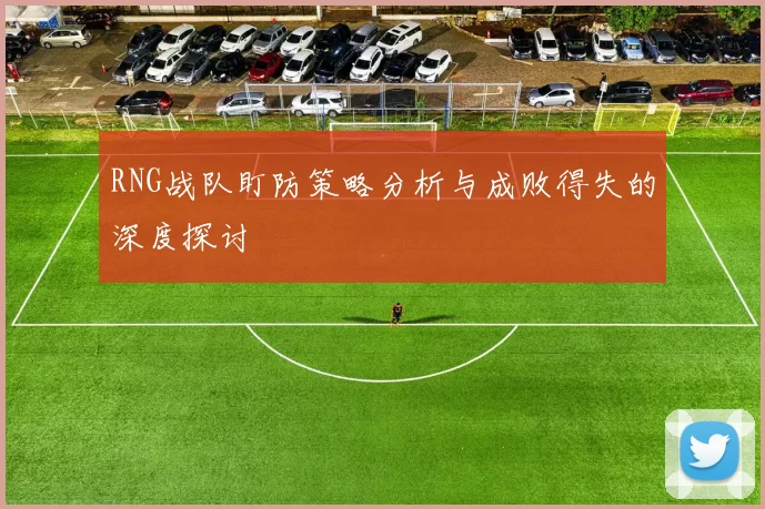 RNG战队盯防策略分析与成败得失的深度探讨