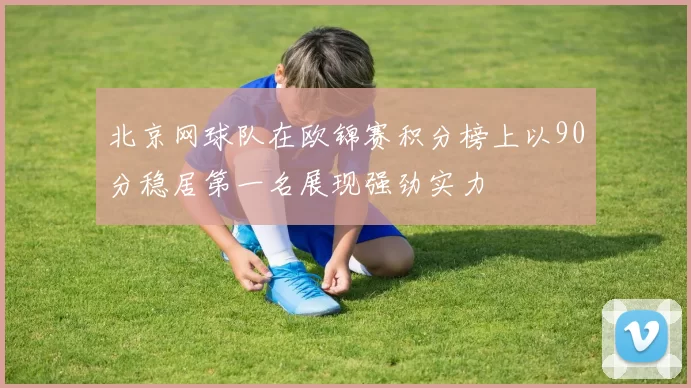 北京网球队在欧锦赛积分榜上以90分稳居第一名展现强劲实力