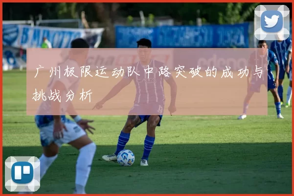 广州极限运动队中路突破的成功与挑战分析