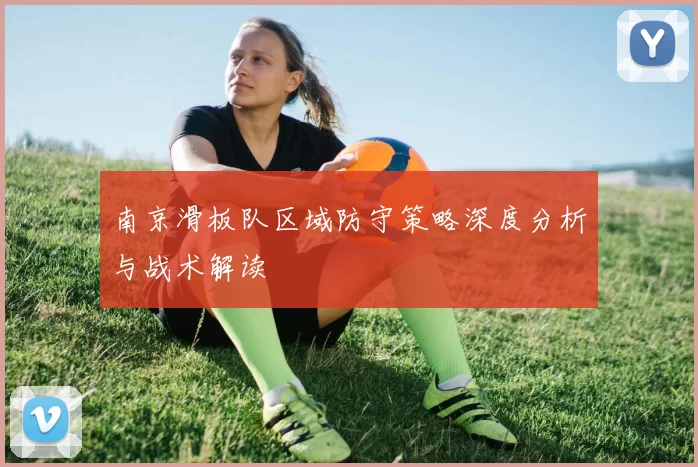 南京滑板队区域防守策略深度分析与战术解读