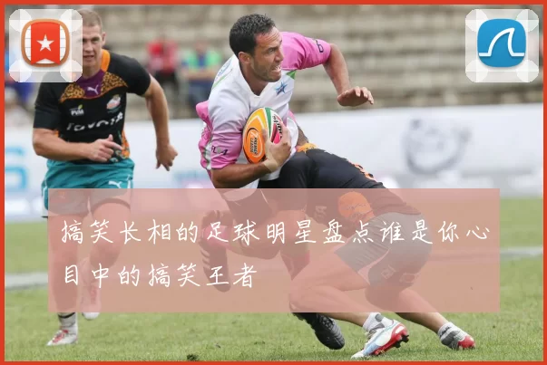 搞笑长相的足球明星盘点谁是你心目中的搞笑王者