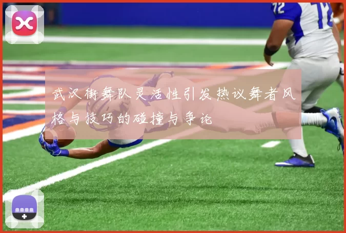 武汉街舞队灵活性引发热议舞者风格与技巧的碰撞与争论