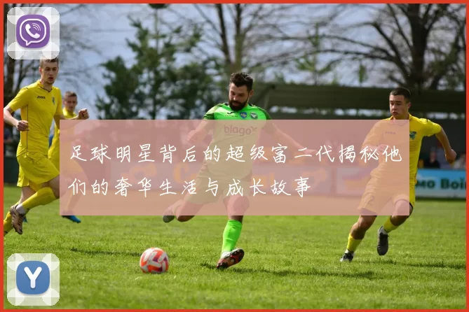 足球明星背后的超级富二代揭秘他们的奢华生活与成长故事