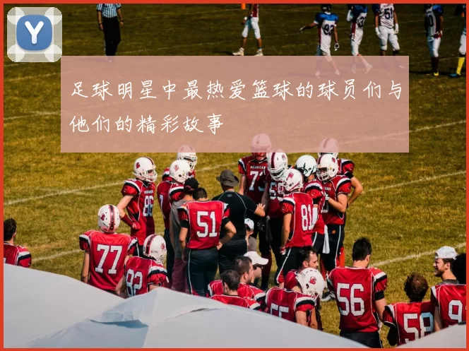 足球明星中最热爱篮球的球员们与他们的精彩故事