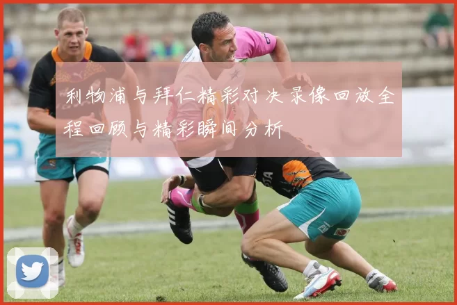 利物浦与拜仁精彩对决录像回放全程回顾与精彩瞬间分析
