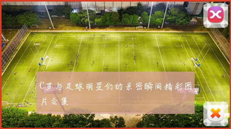 C罗与足球明星们的亲密瞬间精彩图片合集