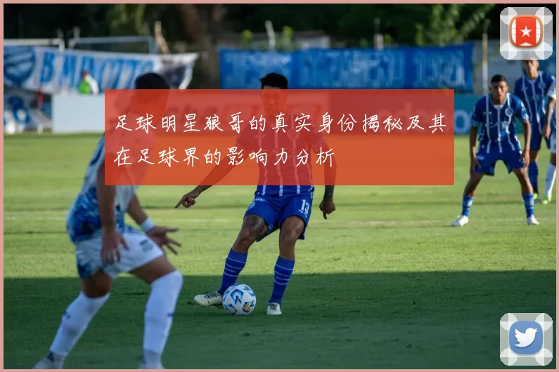 足球明星狼哥的真实身份揭秘及其在足球界的影响力分析