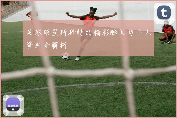 足球明星斯科特的精彩瞬间与个人资料全解析