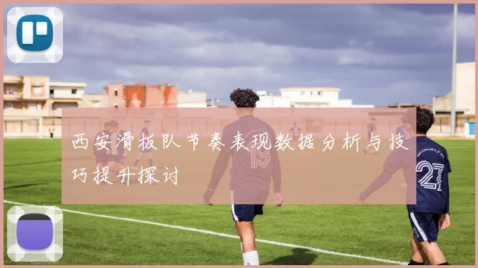 西安滑板队节奏表现数据分析与技巧提升探讨