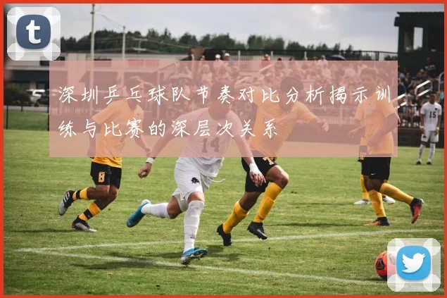 深圳乒乓球队节奏对比分析揭示训练与比赛的深层次关系