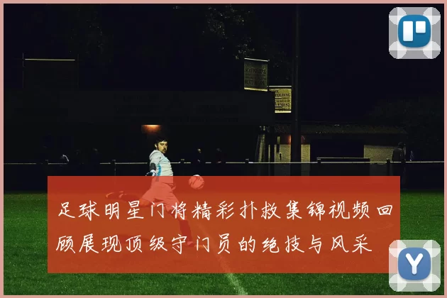足球明星门将精彩扑救集锦视频回顾展现顶级守门员的绝技与风采