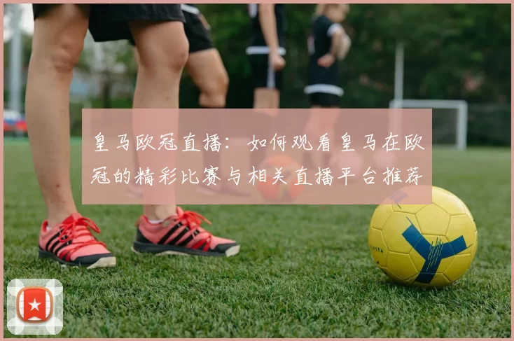 皇马欧冠直播：如何观看皇马在欧冠的精彩比赛与相关直播平台推荐