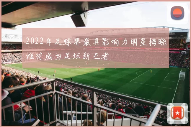 2022年足球界最具影响力明星揭晓谁将成为足坛新王者