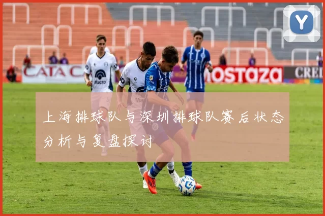 上海排球队与深圳排球队赛后状态分析与复盘探讨
