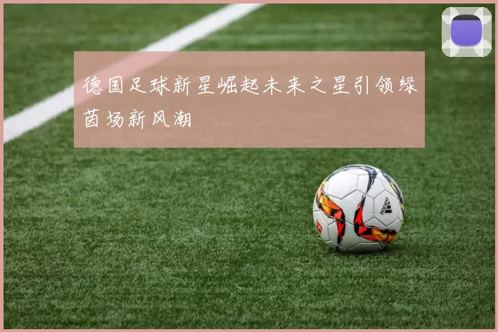 德国足球新星崛起未来之星引领绿茵场新风潮