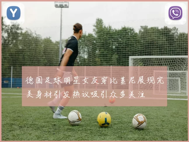 德国足球明星女友穿比基尼展现完美身材引发热议吸引众多关注