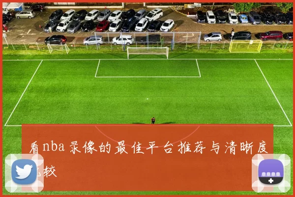 看nba录像的最佳平台推荐与清晰度比较