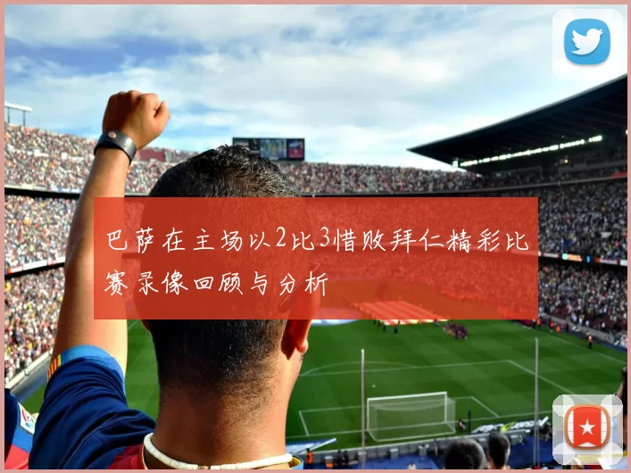 巴萨在主场以2比3惜败拜仁精彩比赛录像回顾与分析