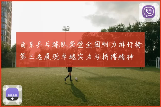 南京乒乓球队荣登全国耐力排行榜第三名展现卓越实力与拼搏精神