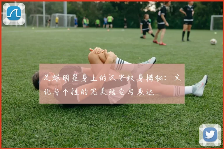 足球明星身上的汉字纹身揭秘：文化与个性的完美结合与表达