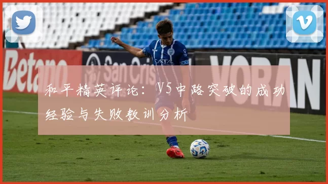 和平精英评论：V5中路突破的成功经验与失败教训分析