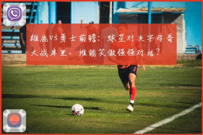 雄鹿vs勇士前瞻：球星对决字母哥大战库里，谁能笑傲强强对话？