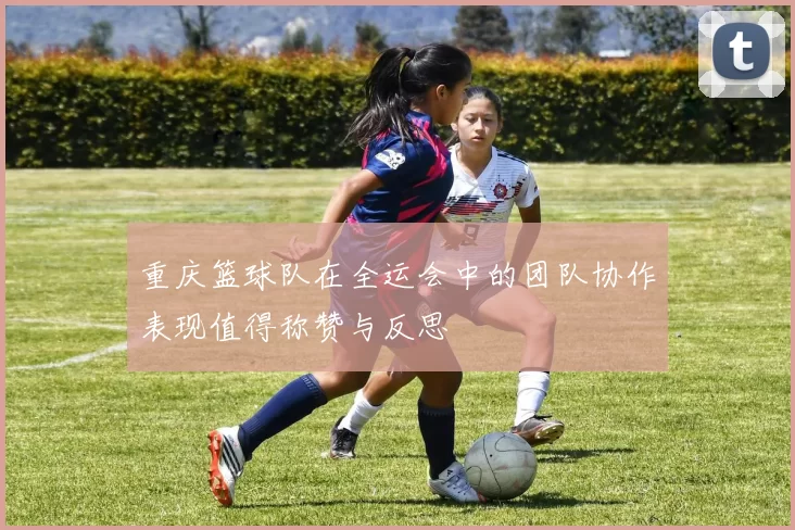 重庆篮球队在全运会中的团队协作表现值得称赞与反思