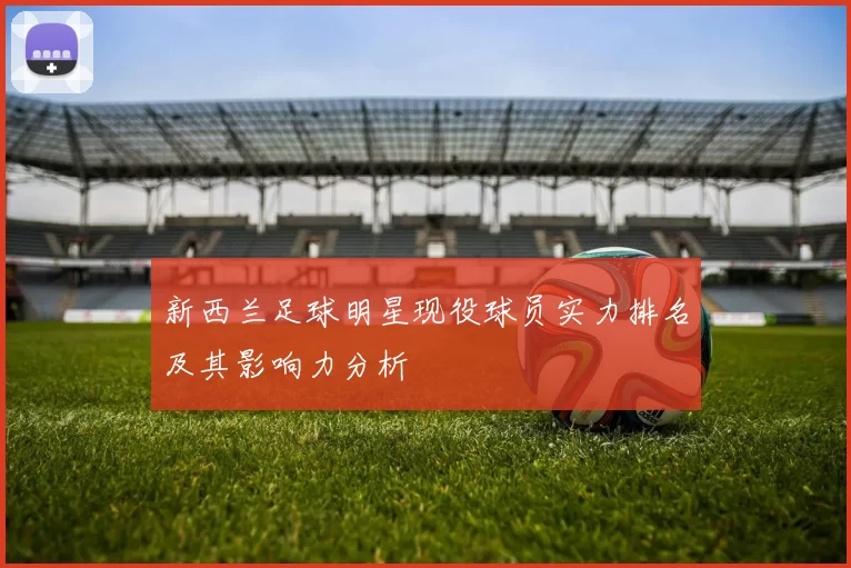 新西兰足球明星现役球员实力排名及其影响力分析