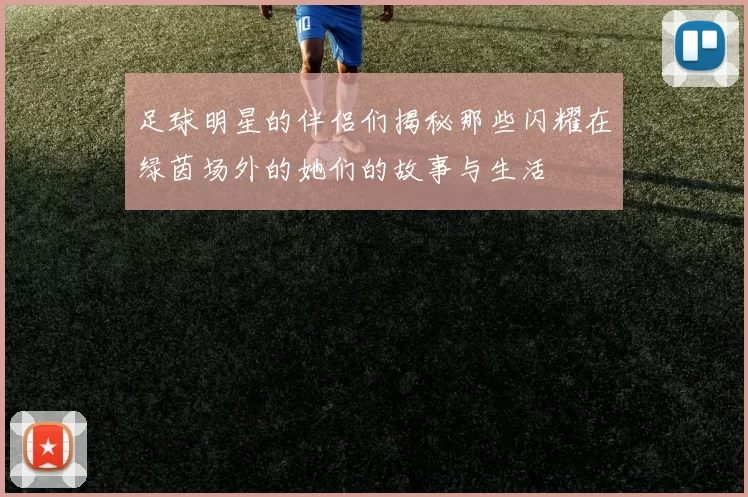 足球明星的伴侣们揭秘那些闪耀在绿茵场外的她们的故事与生活