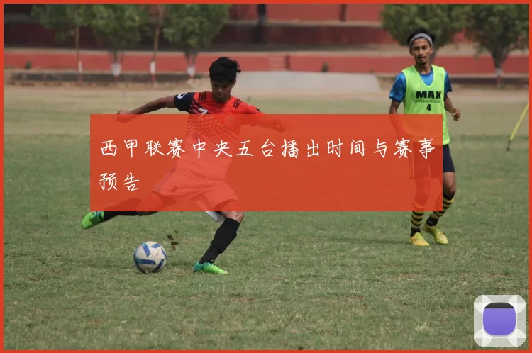 西甲联赛中央五台播出时间与赛事预告