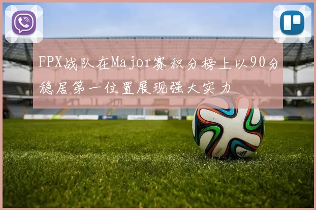 FPX战队在Major赛积分榜上以90分稳居第一位置展现强大实力
