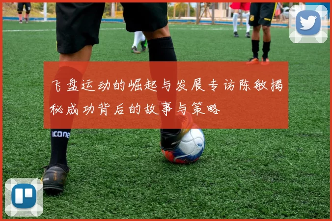 飞盘运动的崛起与发展专访陈敏揭秘成功背后的故事与策略