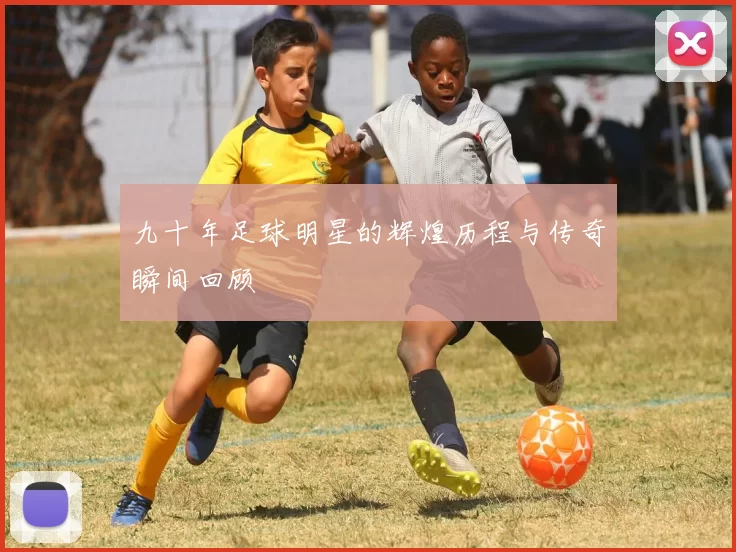 九十年足球明星的辉煌历程与传奇瞬间回顾