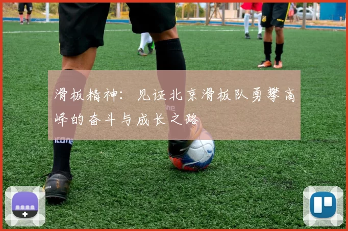 滑板精神：见证北京滑板队勇攀高峰的奋斗与成长之路