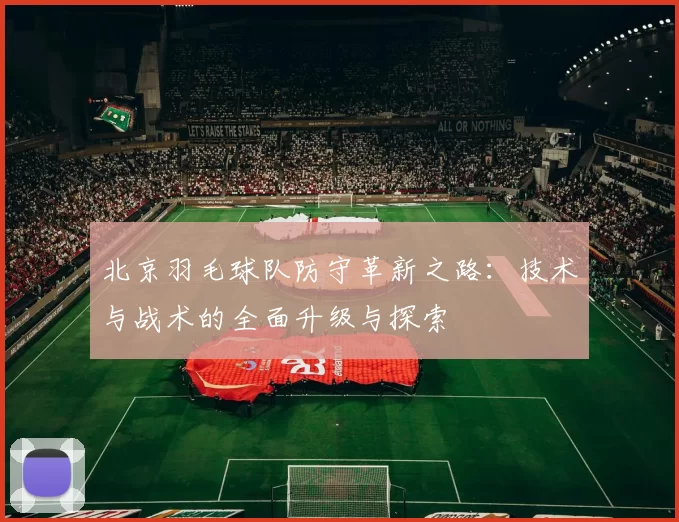 北京羽毛球队防守革新之路：技术与战术的全面升级与探索