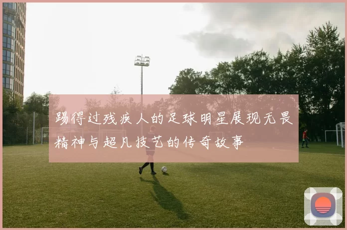 踢得过残疾人的足球明星展现无畏精神与超凡技艺的传奇故事